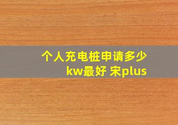 个人充电桩申请多少kw最好 宋plus